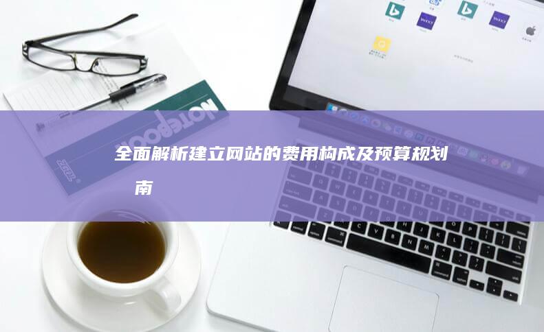 全面解析：建立网站的费用构成及预算规划指南